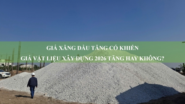Giá xăng dầu tăng có khiến giá vật liệu xây dựng 2026 tăng hay không?